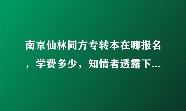 南京仙林同方专转本在哪报名，学费多少，知情者透露下，谢谢。