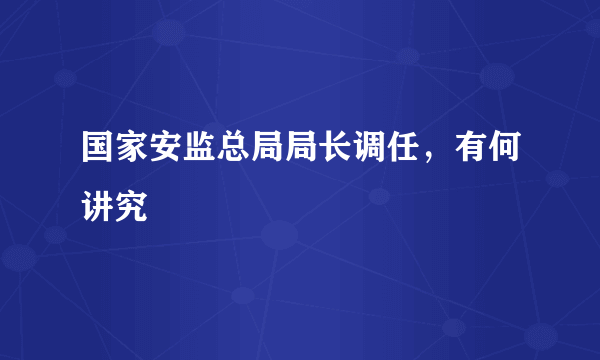 国家安监总局局长调任，有何讲究