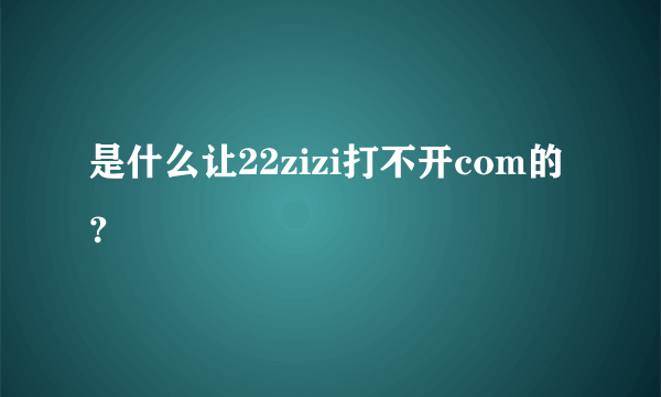 是什么让22zizi打不开com的？