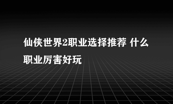 仙侠世界2职业选择推荐 什么职业厉害好玩