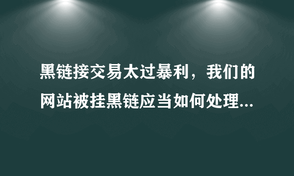 黑链接交易太过暴利，我们的网站被挂黑链应当如何处理？-飞外