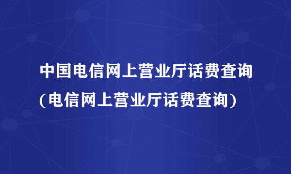 中国电信网上营业厅话费查询(电信网上营业厅话费查询)