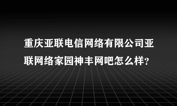 重庆亚联电信网络有限公司亚联网络家园神丰网吧怎么样？