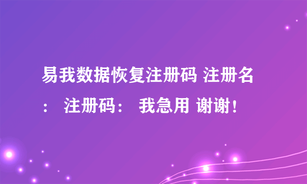 易我数据恢复注册码 注册名： 注册码： 我急用 谢谢！