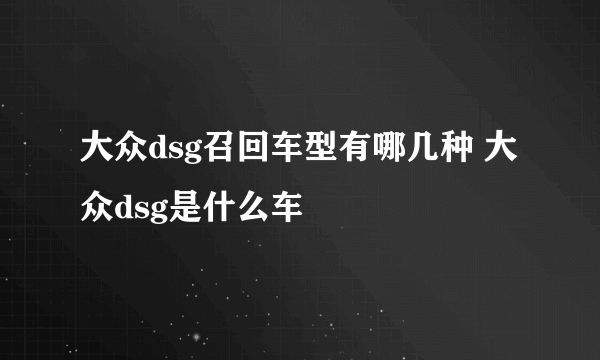 大众dsg召回车型有哪几种 大众dsg是什么车