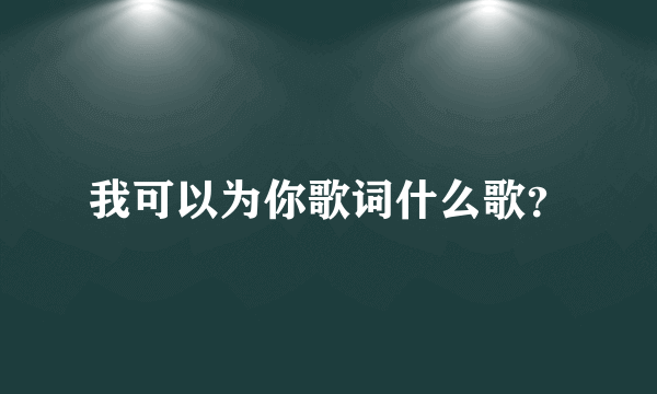 我可以为你歌词什么歌？