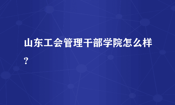 山东工会管理干部学院怎么样？