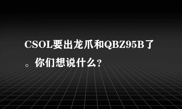 CSOL要出龙爪和QBZ95B了。你们想说什么？