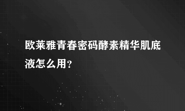 欧莱雅青春密码酵素精华肌底液怎么用？