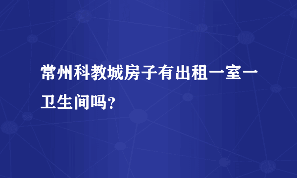 常州科教城房子有出租一室一卫生间吗？