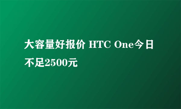 大容量好报价 HTC One今日不足2500元