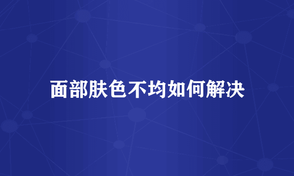 面部肤色不均如何解决