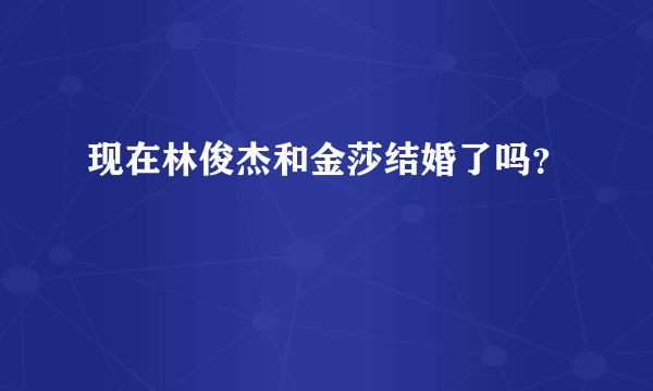 现在林俊杰和金莎结婚了吗？