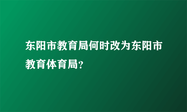 东阳市教育局何时改为东阳市教育体育局？