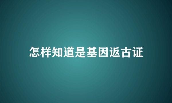 怎样知道是基因返古证