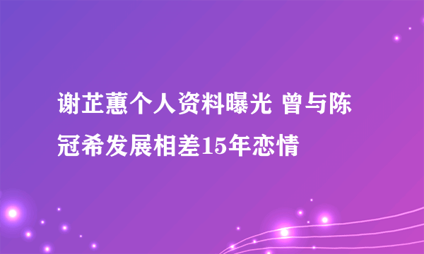 谢芷蕙个人资料曝光 曾与陈冠希发展相差15年恋情