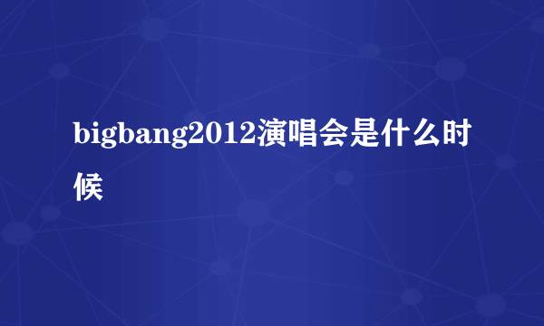 bigbang2012演唱会是什么时候