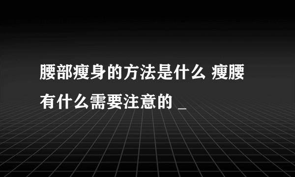 腰部瘦身的方法是什么 瘦腰有什么需要注意的 _