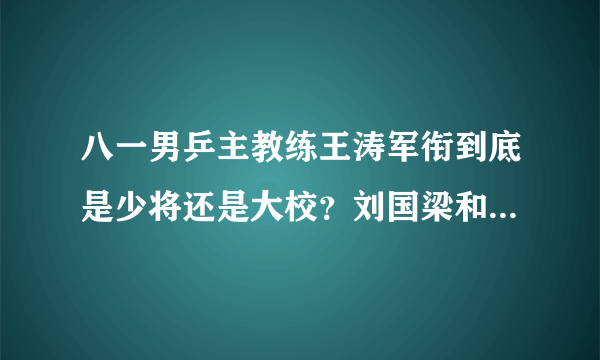 八一男乒主教练王涛军衔到底是少将还是大校？刘国梁和王皓呢？