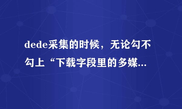 dede采集的时候，无论勾不勾上“下载字段里的多媒体资源”他都自动采集图片到本地