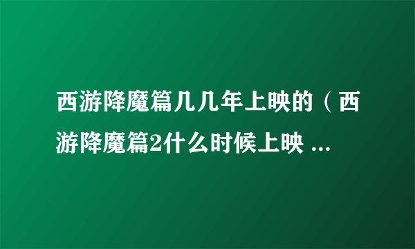 西游降魔篇几几年上映的（西游降魔篇2什么时候上映 上映时间介绍）