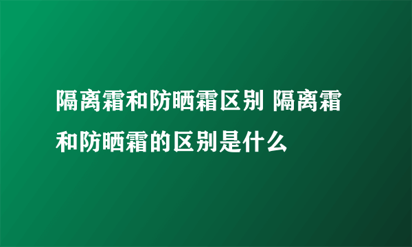 隔离霜和防晒霜区别 隔离霜和防晒霜的区别是什么