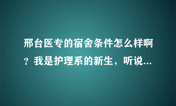 邢台医专的宿舍条件怎么样啊？我是护理系的新生，听说都是八人间是吗？有没有条件好一些的吗？宿舍里都有