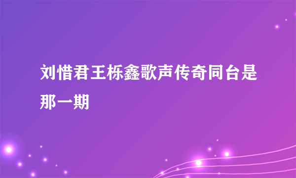 刘惜君王栎鑫歌声传奇同台是那一期