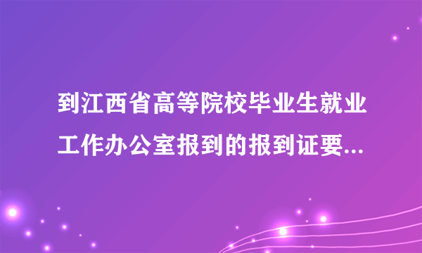 到江西省高等院校毕业生就业工作办公室报到的报到证要怎么办理？？？