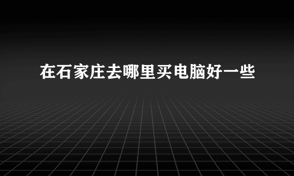 在石家庄去哪里买电脑好一些