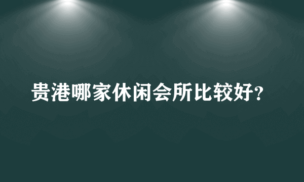 贵港哪家休闲会所比较好？