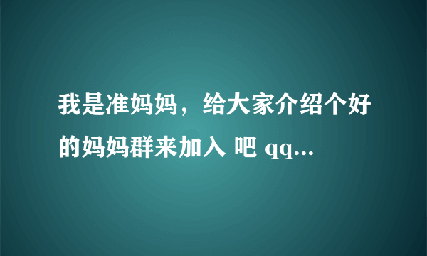 我是准妈妈，给大家介绍个好的妈妈群来加入 吧 qq群号：75225401