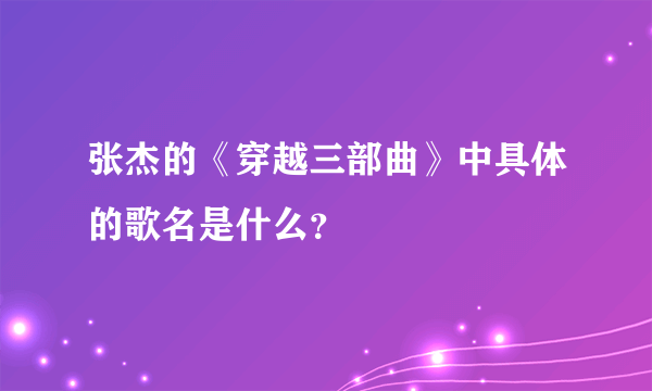 张杰的《穿越三部曲》中具体的歌名是什么？