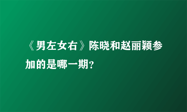 《男左女右》陈晓和赵丽颖参加的是哪一期？