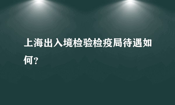 上海出入境检验检疫局待遇如何？