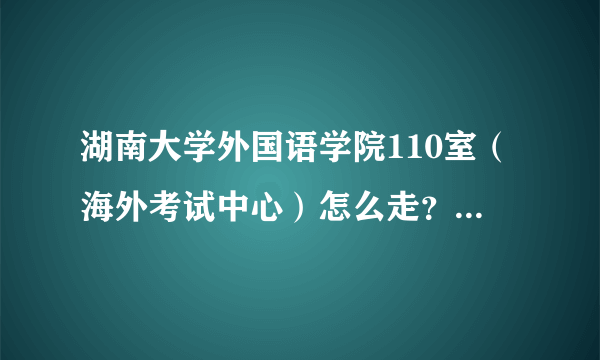 湖南大学外国语学院110室（海外考试中心）怎么走？具体地址