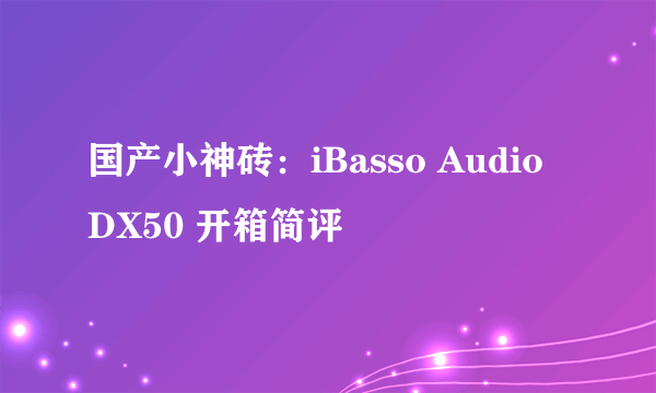 国产小神砖：iBasso Audio DX50 开箱简评