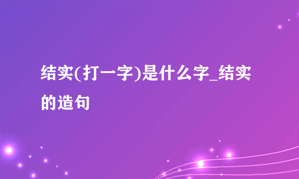 结实(打一字)是什么字_结实的造句