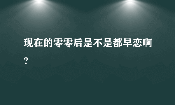 现在的零零后是不是都早恋啊？