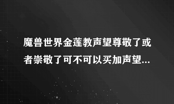 魔兽世界金莲教声望尊敬了或者崇敬了可不可以买加声望的战袍什么的？尊敬了还要刷多久崇拜