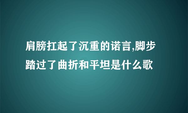 肩膀扛起了沉重的诺言,脚步踏过了曲折和平坦是什么歌