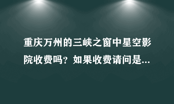 重庆万州的三峡之窗中星空影院收费吗？如果收费请问是如何收费的？