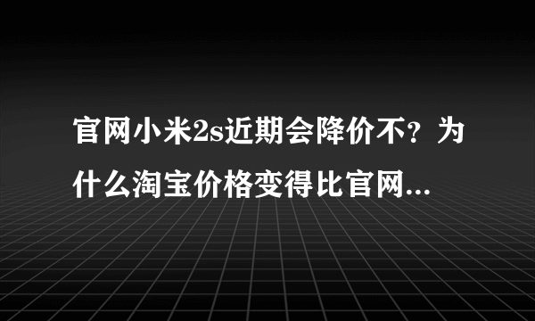 官网小米2s近期会降价不？为什么淘宝价格变得比官网高一点点而已