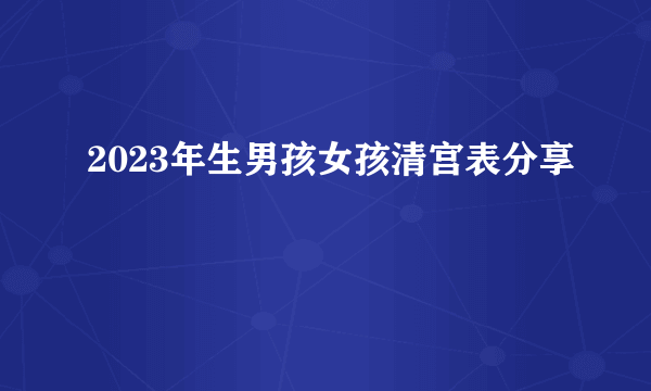 2023年生男孩女孩清宫表分享