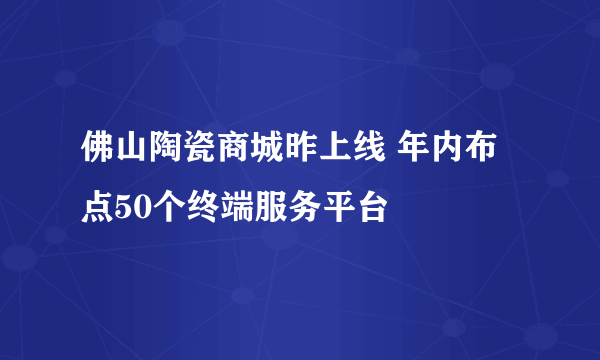 佛山陶瓷商城昨上线 年内布点50个终端服务平台