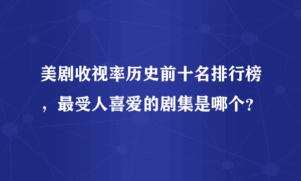 美剧收视率历史前十名排行榜，最受人喜爱的剧集是哪个？