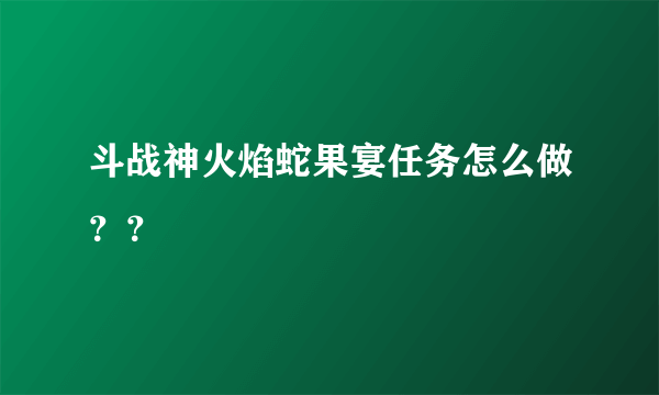 斗战神火焰蛇果宴任务怎么做？？