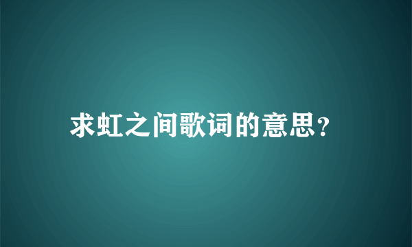 求虹之间歌词的意思？