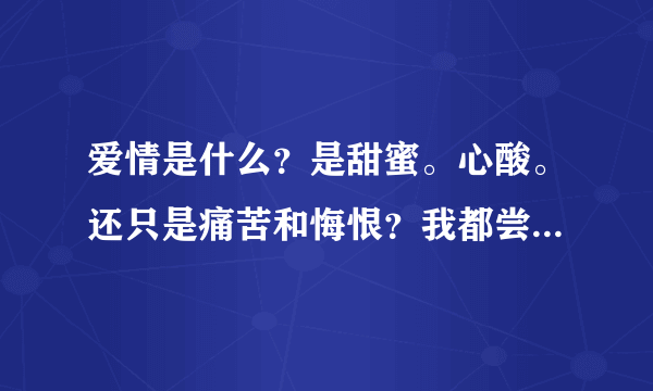 爱情是什么？是甜蜜。心酸。还只是痛苦和悔恨？我都尝过。可惜未能明悟，谁能帮帮忙！