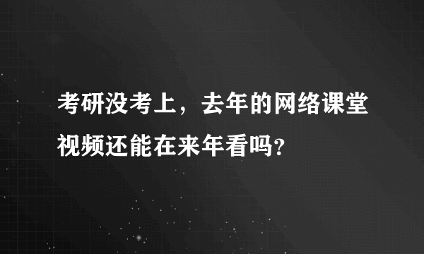 考研没考上，去年的网络课堂视频还能在来年看吗？